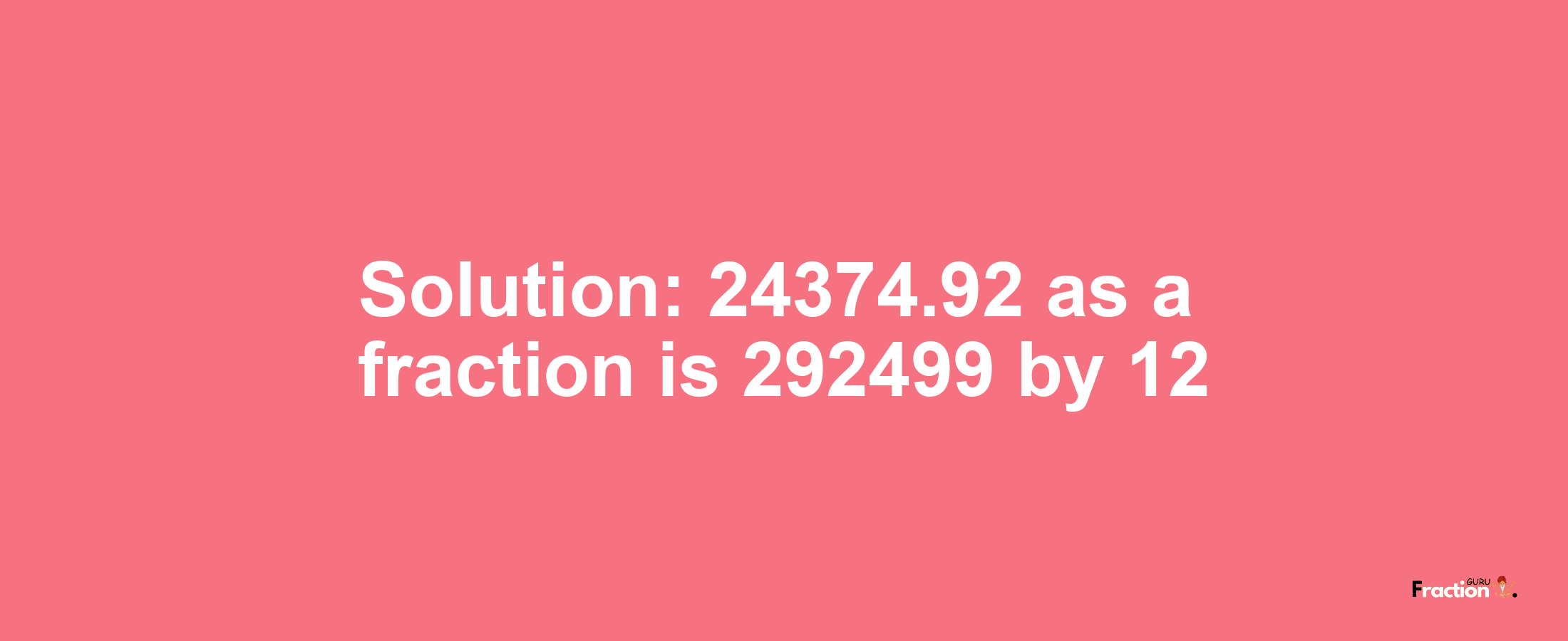 Solution:24374.92 as a fraction is 292499/12